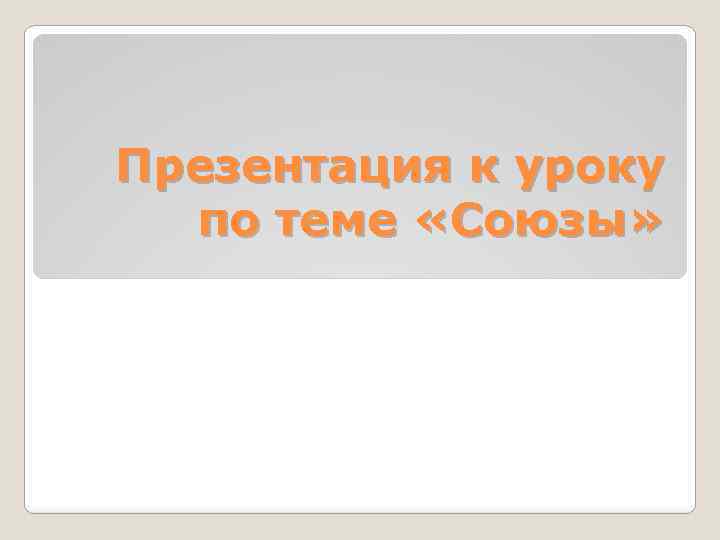 Презентация к уроку по теме «Союзы» 