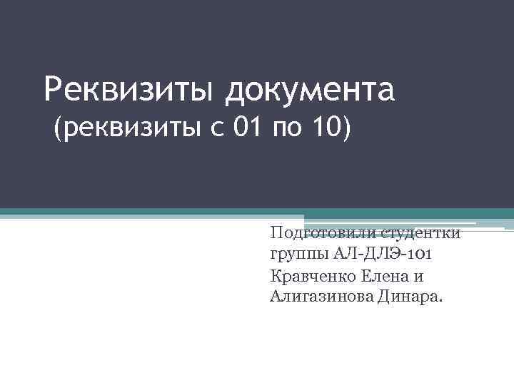 Реквизиты документа (реквизиты с 01 по 10) Подготовили студентки группы АЛ-ДЛЭ-101 Кравченко Елена и