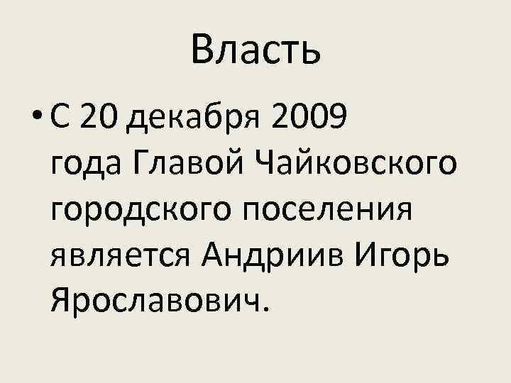 Власть • С 20 декабря 2009 года Главой Чайковского городского поселения является Андриив Игорь