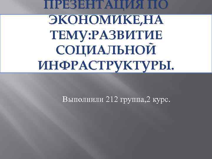 ПРЕЗЕНТАЦИЯ ПО ЭКОНОМИКЕ, НА ТЕМУ: РАЗВИТИЕ СОЦИАЛЬНОЙ ИНФРАСТРУКТУРЫ. Выполнили 212 группа, 2 курс. 