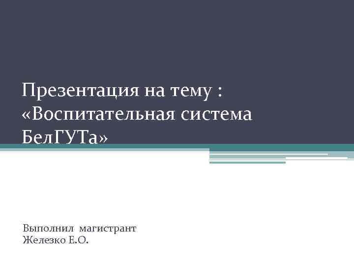 Презентация на тему : «Воспитательная система Бел. ГУТа» Выполнил магистрант Железко Е. О. 