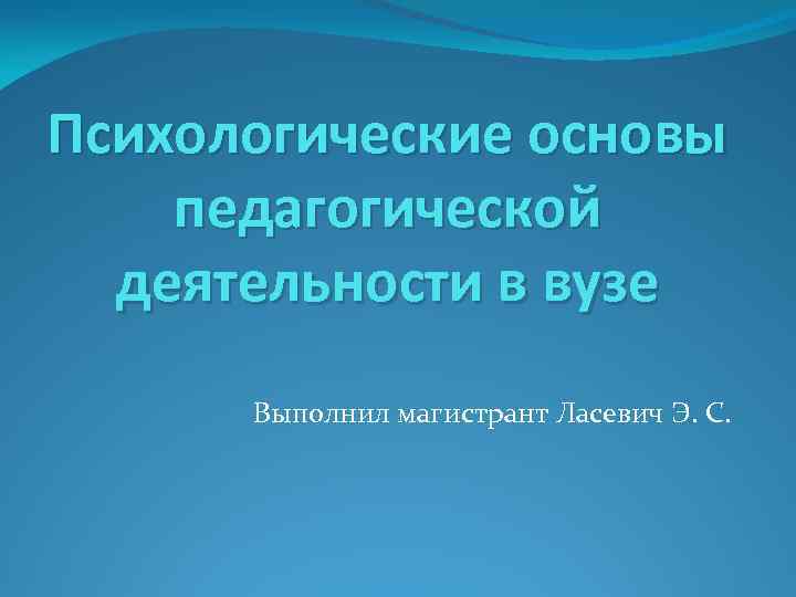 Психологические основы педагогической деятельности в вузе Выполнил магистрант Ласевич Э. С. 