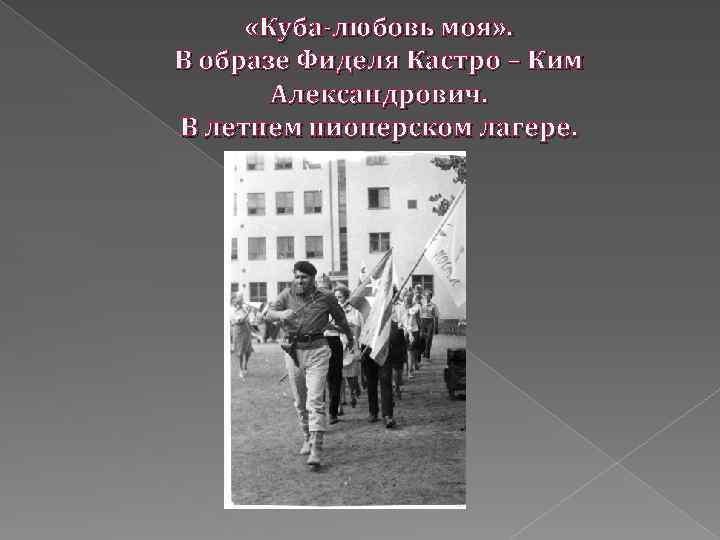  «Куба-любовь моя» . В образе Фиделя Кастро – Ким Александрович. В летнем пионерском