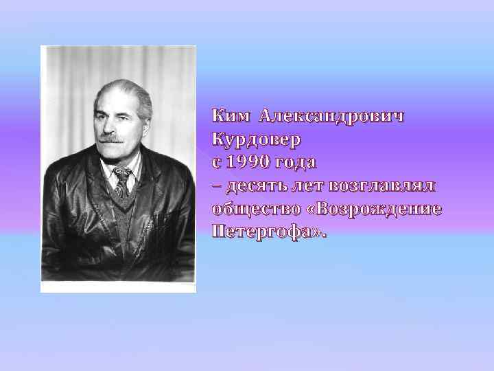 Ким Александрович Курдовер с 1990 года – десять лет возглавлял общество «Возрождение Петергофа» .