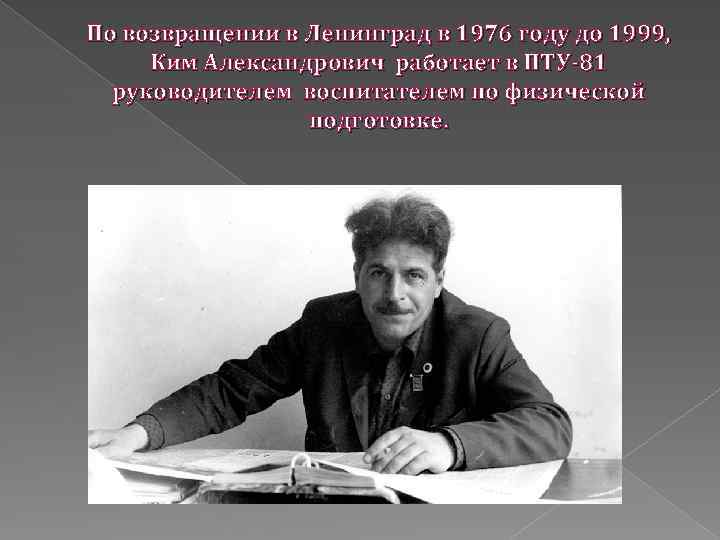 По возвращении в Ленинград в 1976 году до 1999, Ким Александрович работает в ПТУ-81