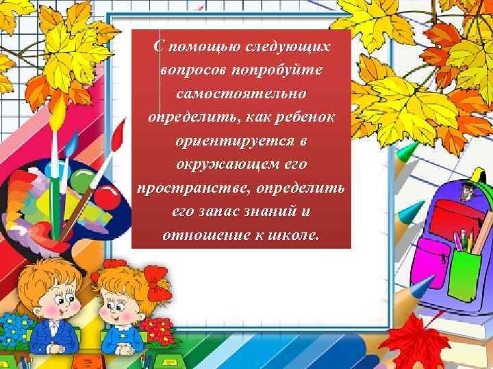С помощью следующих вопросов попробуйте самостоятельно определить, как ребенок ориентируется в окружающем его пространстве,