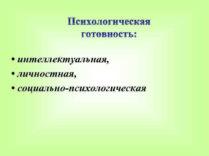 Психологическая готовность: • интеллектуальная, • личностная, • социально-психологическая 