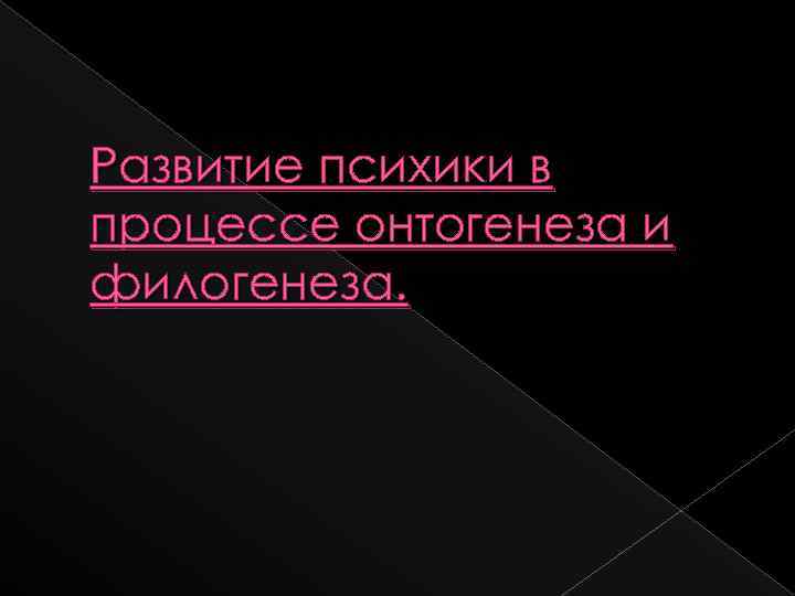 Развитие психики в процессе онтогенеза и филогенеза. 