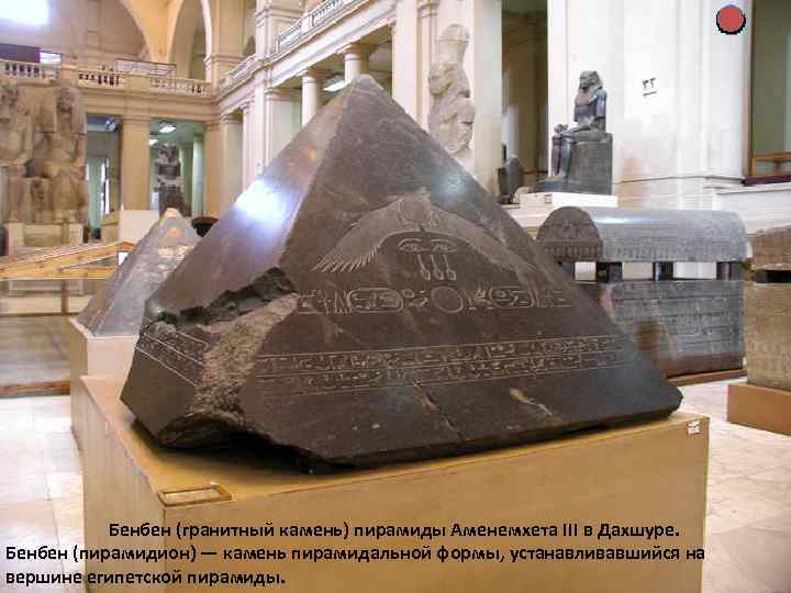 Бенбен (гранитный камень) пирамиды Аменемхета III в Дахшуре. Бенбен (пирамидион) — камень пирамидальной формы,