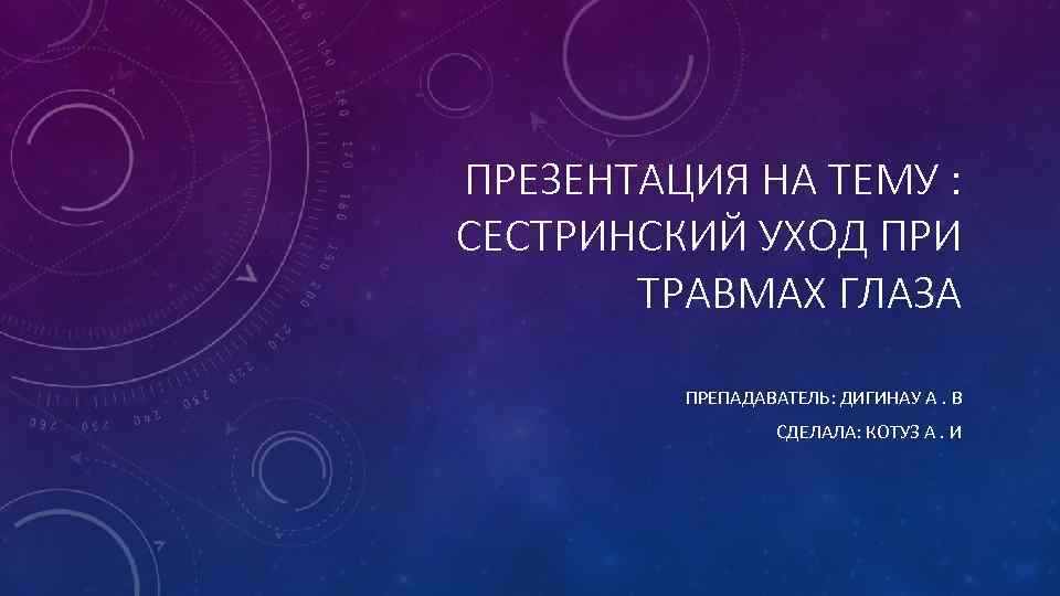 ПРЕЗЕНТАЦИЯ НА ТЕМУ : СЕСТРИНСКИЙ УХОД ПРИ ТРАВМАХ ГЛАЗА ПРЕПАДАВАТЕЛЬ: ДИГИНАУ А. В СДЕЛАЛА: