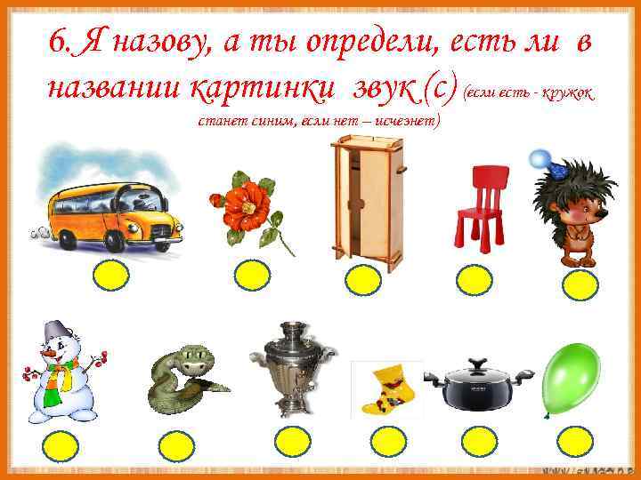 6. Я назову, а ты определи, есть ли в названии картинки звук (с) (если