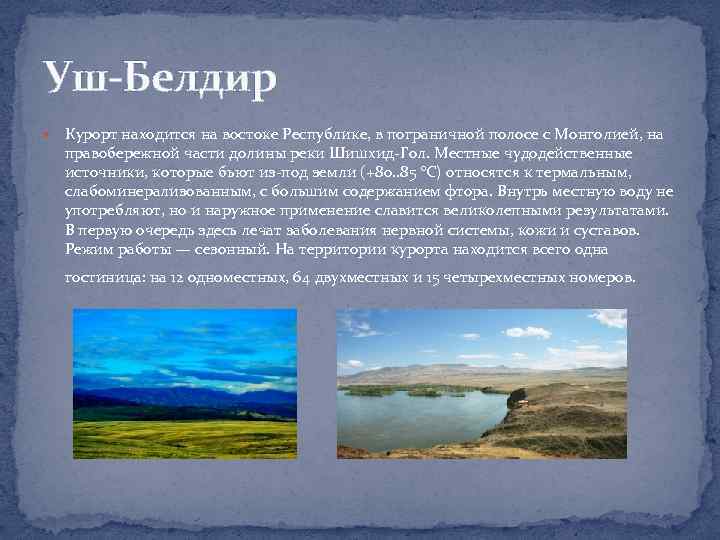 Уш-Белдир Курорт находится на востоке Республике, в пограничной полосе с Монголией, на правобережной части