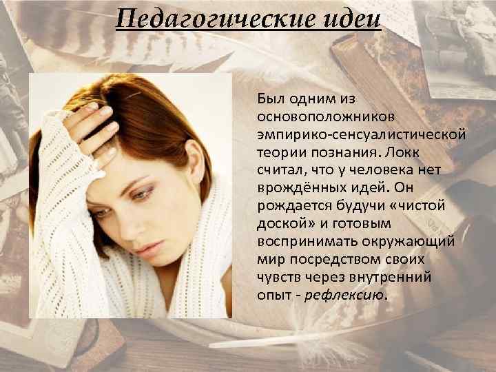 Педагогические идеи Был одним из основоположников эмпирико-сенсуалистической теории познания. Локк считал, что у человека