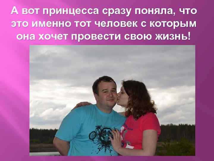 А вот принцесса сразу поняла, что это именно тот человек с которым она хочет