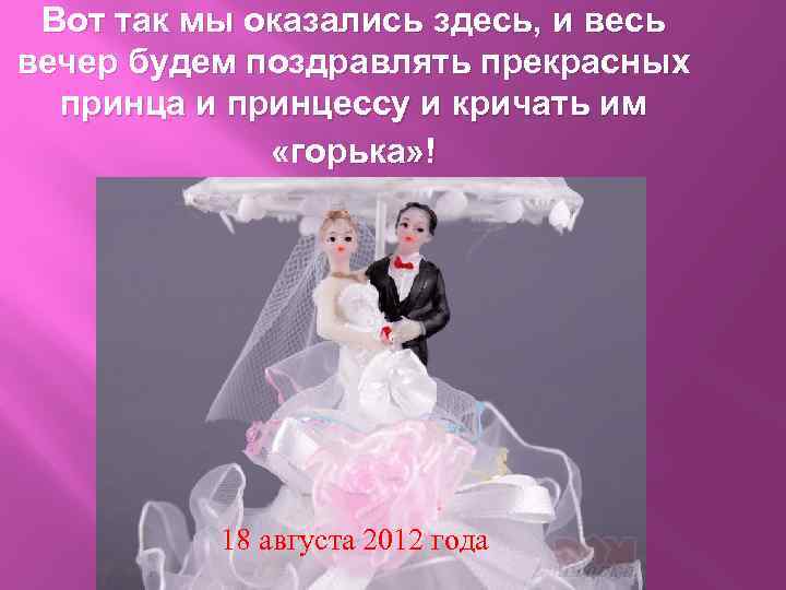Вот так мы оказались здесь, и весь вечер будем поздравлять прекрасных принца и принцессу