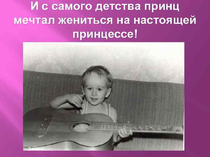 И с самого детства принц мечтал жениться на настоящей принцессе! 