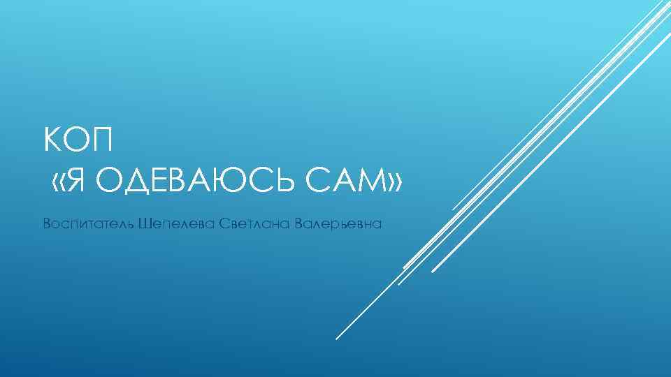 КОП «Я ОДЕВАЮСЬ САМ» Воспитатель Шепелева Светлана Валерьевна 
