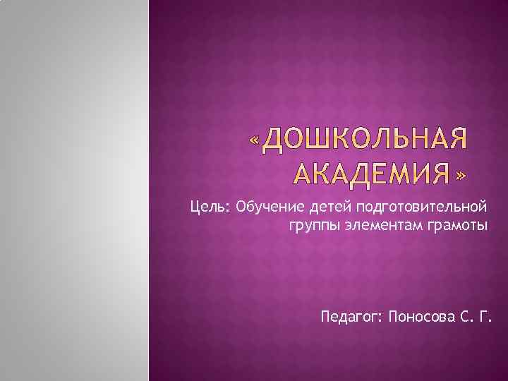 Цель: Обучение детей подготовительной группы элементам грамоты Педагог: Поносова С. Г. 