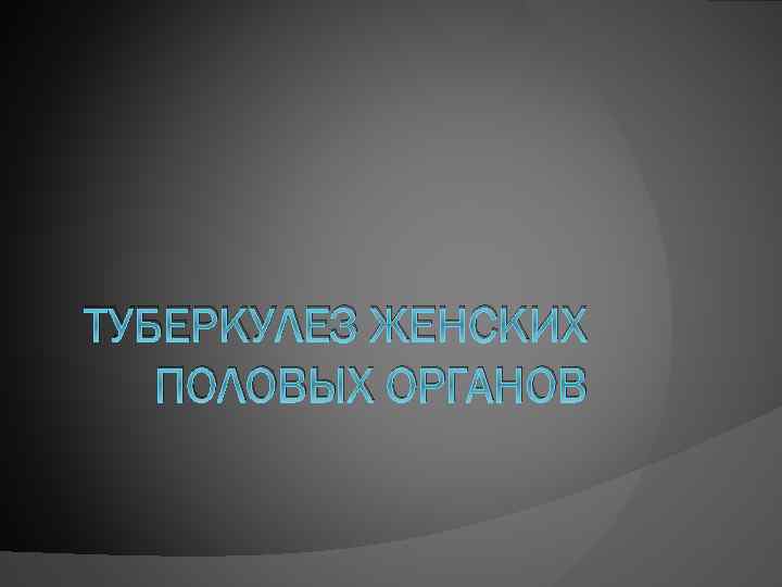 ТУБЕРКУЛЕЗ ЖЕНСКИХ ПОЛОВЫХ ОРГАНОВ 