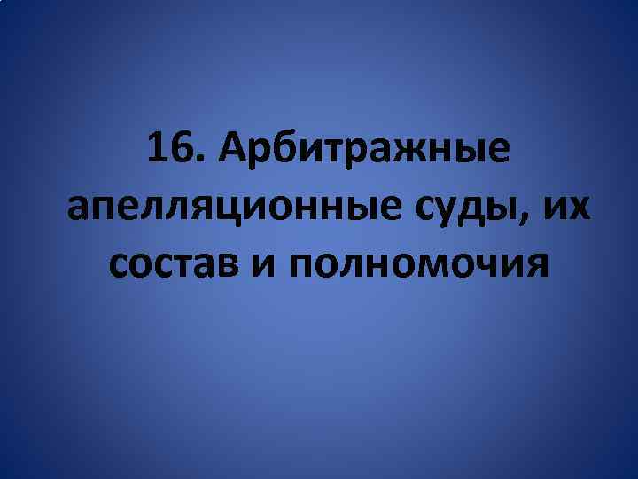 16. Арбитражные апелляционные суды, их состав и полномочия 