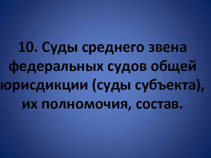 10. Суды среднего звена федеральных судов общей юрисдикции (суды субъекта), их полномочия, состав. 