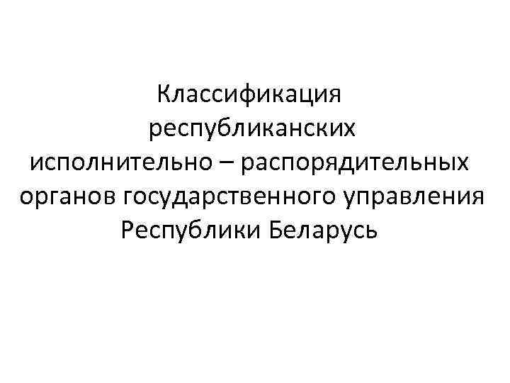 Классификация республиканских исполнительно – распорядительных органов государственного управления Республики Беларусь 