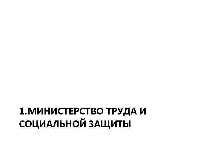 1. МИНИСТЕРСТВО ТРУДА И СОЦИАЛЬНОЙ ЗАЩИТЫ 