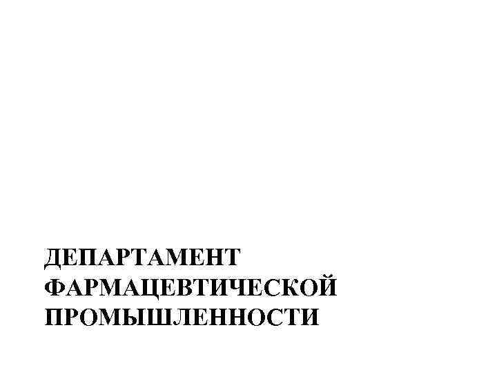 ДЕПАРТАМЕНТ ФАРМАЦЕВТИЧЕСКОЙ ПРОМЫШЛЕННОСТИ 