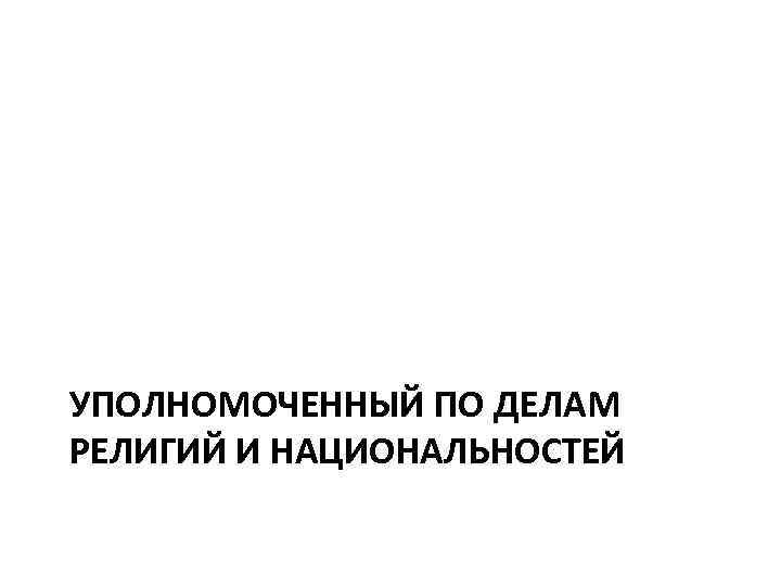 УПОЛНОМОЧЕННЫЙ ПО ДЕЛАМ РЕЛИГИЙ И НАЦИОНАЛЬНОСТЕЙ 