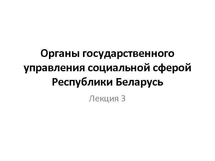 Органы государственного управления социальной сферой Республики Беларусь Лекция 3 