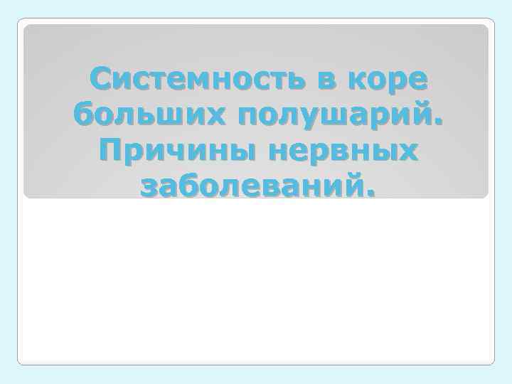 Системность в коре больших полушарий. Причины нервных заболеваний. 