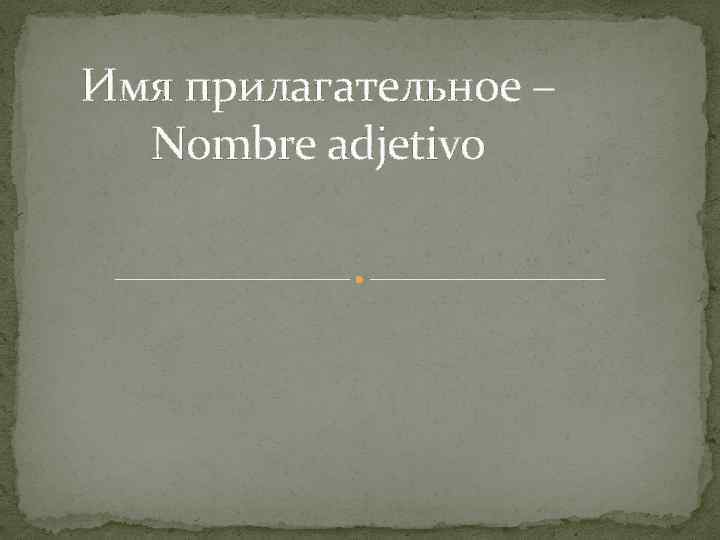 Имя прилагательное – Nombre adjetivo 