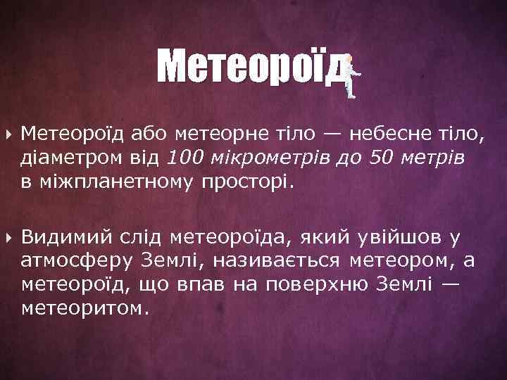 Метеороїд або метеорне тіло — небесне тіло, діаметром від 100 мікрометрів до 50 метрів