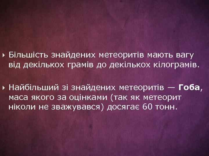  Більшість знайдених метеоритів мають вагу від декількох грамів до декількох кілограмів. Найбільший зі