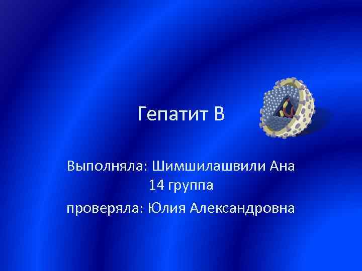 Гепатит В Выполняла: Шимшилашвили Ана 14 группа проверяла: Юлия Александровна 