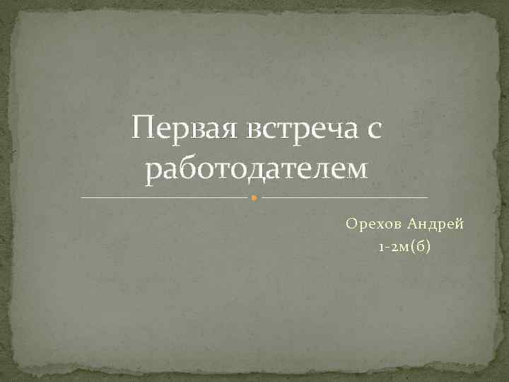 Первая встреча с работодателем Орехов Андрей 1 -2 м(б) 