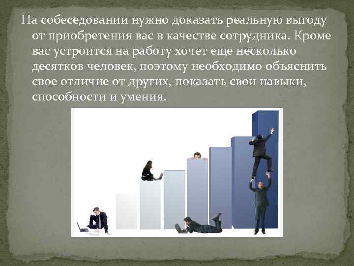 На собеседовании нужно доказать реальную выгоду от приобретения вас в качестве сотрудника. Кроме вас