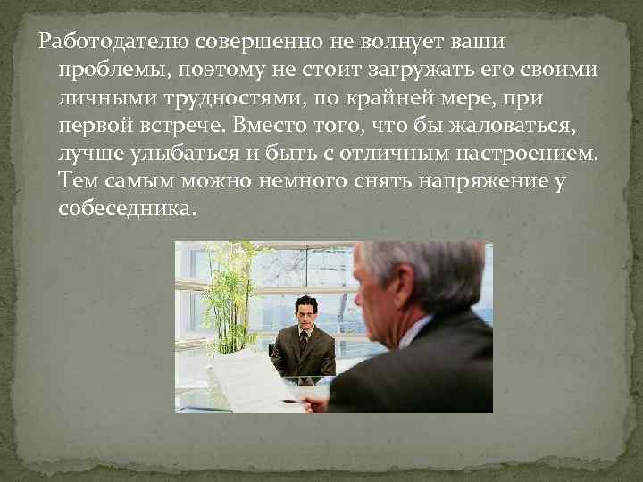 Работодателю совершенно не волнует ваши проблемы, поэтому не стоит загружать его своими личными трудностями,