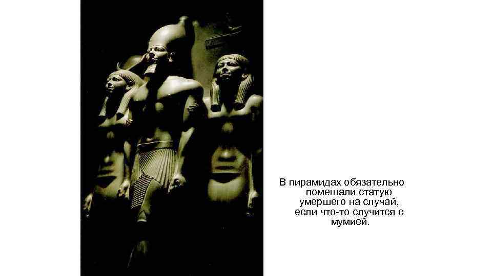 В пирамидах обязательно помещали статую умершего на случай, если что-то случится с мумией. 