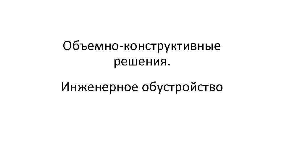 Объемно-конструктивные решения. Инженерное обустройство 