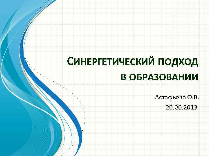 СИНЕРГЕТИЧЕСКИЙ ПОДХОД В ОБРАЗОВАНИИ Астафьева О. В. 26. 06. 2013 