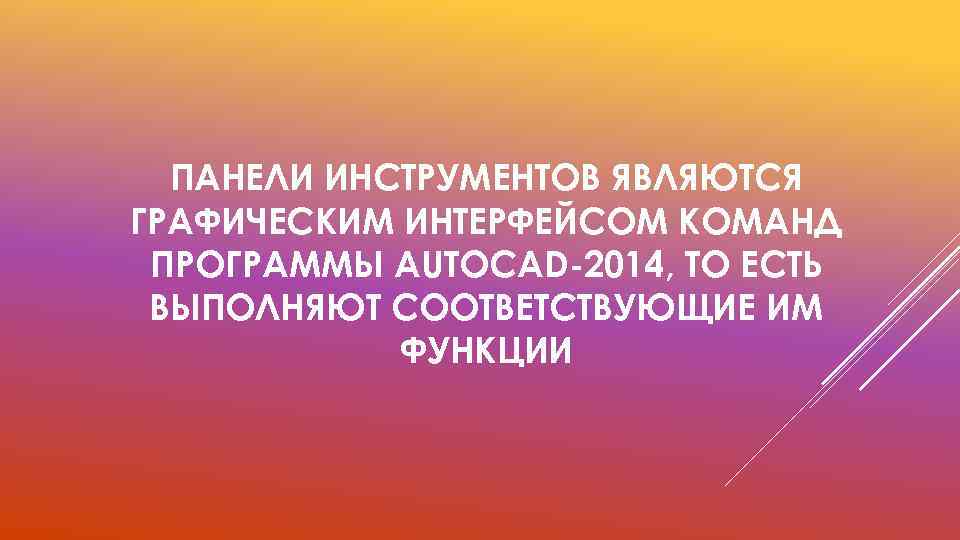 ПАНЕЛИ ИНСТРУМЕНТОВ ЯВЛЯЮТСЯ ГРАФИЧЕСКИМ ИНТЕРФЕЙСОМ КОМАНД ПРОГРАММЫ AUTOCAD-2014, ТО ЕСТЬ ВЫПОЛНЯЮТ СООТВЕТСТВУЮЩИЕ ИМ ФУНКЦИИ