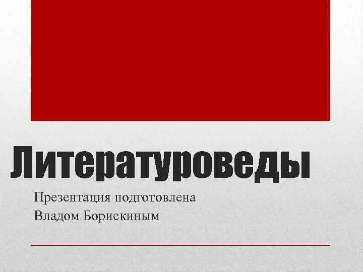 Литературоведы Презентация подготовлена Владом Борискиным 
