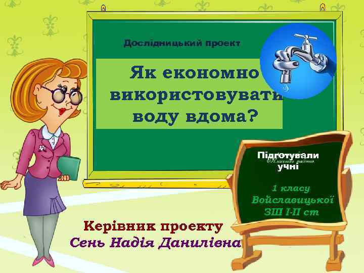 Дослідницький проект Як економно використовувати воду вдома? Підготували учні 1 класу Керівник проекту Сень