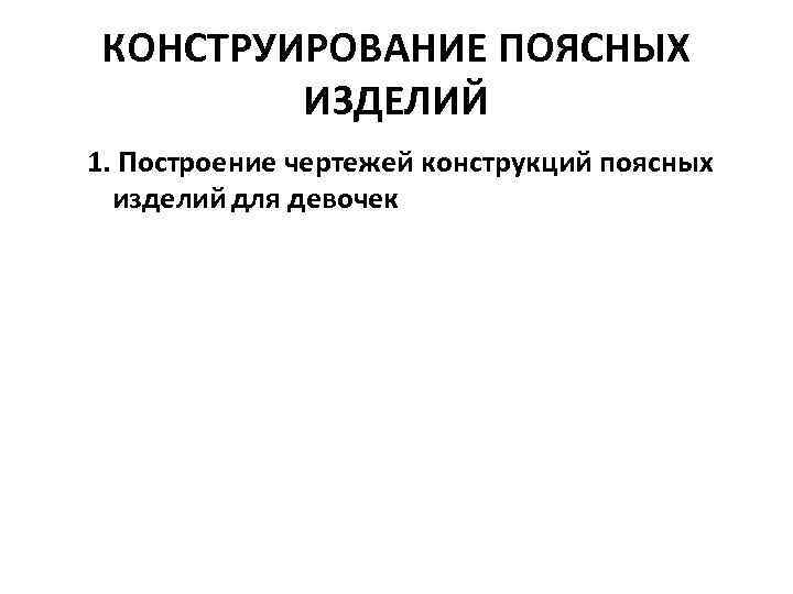 КОНСТРУИРОВАНИЕ ПОЯСНЫХ ИЗДЕЛИЙ 1. Построение чертежей конструкций поясных изделий для девочек 