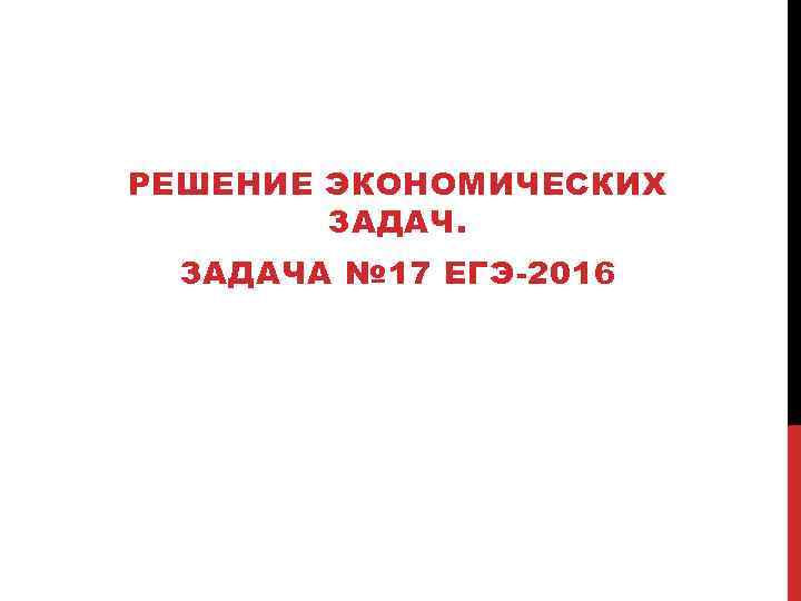 РЕШЕНИЕ ЭКОНОМИЧЕСКИХ ЗАДАЧА № 17 ЕГЭ-2016 