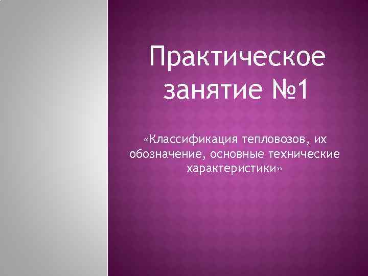 Практическое занятие № 1 «Классификация тепловозов, их обозначение, основные технические характеристики» 