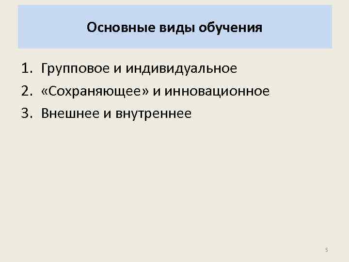 Основные виды обучения 1. Групповое и индивидуальное 2. «Сохраняющее» и инновационное 3. Внешнее и