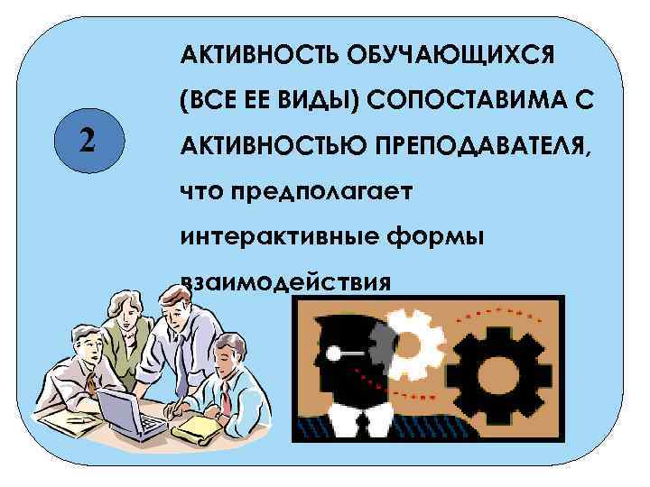 АКТИВНОСТЬ ОБУЧАЮЩИХСЯ (ВСЕ ЕЕ ВИДЫ) СОПОСТАВИМА С 2 АКТИВНОСТЬЮ ПРЕПОДАВАТЕЛЯ, что предполагает интерактивные формы