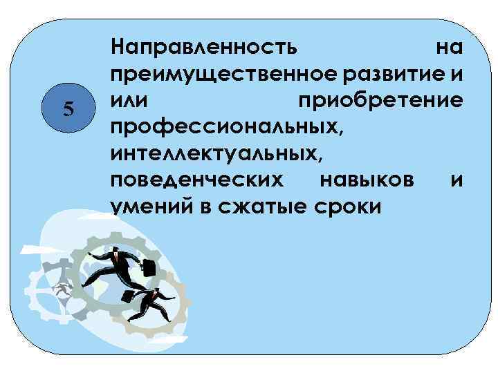 5 Направленность на преимущественное развитие и или приобретение профессиональных, интеллектуальных, поведенческих навыков и умений